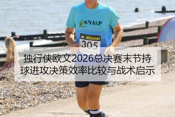 独行侠欧文2026总决赛末节持球进攻决策效率比较与战术启示