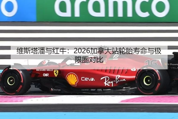 维斯塔潘与红牛：2026加拿大站轮胎寿命与极限圈对比